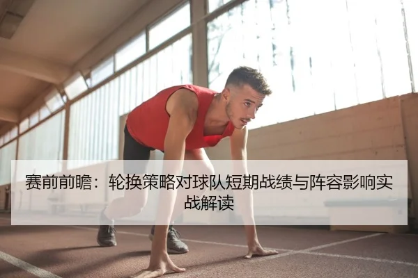 赛前前瞻：轮换策略对球队短期战绩与阵容影响实战解读 - leyu